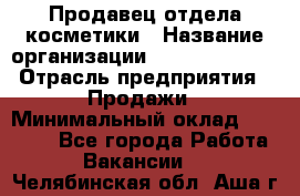 Продавец отдела косметики › Название организации ­ Dimond Style › Отрасль предприятия ­ Продажи › Минимальный оклад ­ 21 000 - Все города Работа » Вакансии   . Челябинская обл.,Аша г.